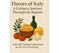Flavors of Italy: A Culinary Journey Through the Regions with 100 Timeless Aphorisms on the Art of Cooking