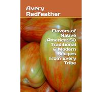 Flavors of Native America: 50 Traditional & Modern Recipes from Every Tribe