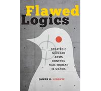 Flawed Logics: Strategic Nuclear Arms Control from Truman to Obama