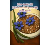 Flax-tastic: 92 Delicious Recipes with Flax Seeds