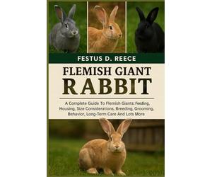FLEMISH GIANT RABBIT: A Complete Guide To Flemish Giants Feeding, Housing, Size Considerations, Breeding, Grooming, Behavior, Long-Term Care And Lots More