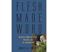 Flesh Made Word: Medieval Women Mystics, Writing, and the Incarnation
