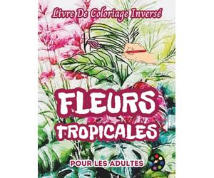 Fleurs Tropicales Livre De Coloriage Inversé Pour Les Adultes: 34 Magnifiques Motifs D'aquarelle | Créativité, Inspiration, Attention, Méditation, Relaxation, Coloriage Anti-stress