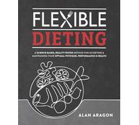 Flexible Dieting: A Science-Based, Reality-Tested Method for Achieving & Maintaining Your Optimal Physique, Performance, and Health