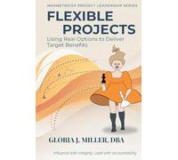 Flexible Projects: Using Real Options to Deliver Target Benefits: 04 (Maxmetrics(r) Project Leadership)
