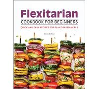 Flexitarian Cookbook for Beginners: Quick and Easy Recipes for Plant-Based Meals