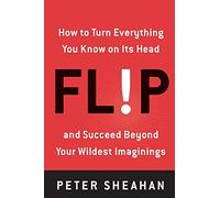 Flip: How to Turn Everything You Know on Its Head--And Succeed Beyond Your Wildest Imaginings