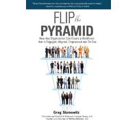Flip the Pyramid: How Any Organization Can Create a Workforce that is Engaged, Aligned, Empowered and On Fire