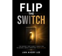 Flip the Switch: The Secret They Didn't Teach You in School About Creating Your Future