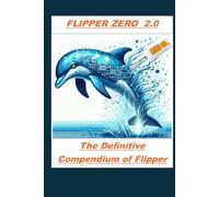 FLIPPER ZERO 2.0: The Key to Unlocking a World of Possibilities: THE DEFINITIVE COMPENDIUM OF FLIPPER ZERO