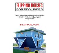 Flipping Houses for Beginners: Effective Strategies in Buying and Selling Houses (Quick Start Guide to Investing in Properties)