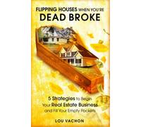 Flipping Houses When You're Dead Broke: 5 Strategies to Begin Your Real Estate Business and Fill Your Empty Pockets