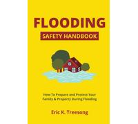 FLOODING SAFETY HANDBOOK: How To Prepare and Protect Your Family & Property During Flooding
