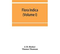 Flora indica: being a systematic account of the plants of British India, together with observations on the structure and affinities of their natural orders and genera (Volume I)