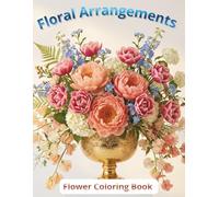 Floral Arrangements for Every Occasion: Flower Coloring Book: Bouquets, Floral Compositions and Gardens. Coloring Book for Adults and Teens for Relaxation and Creativity