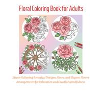 Floral Coloring Book for Adults: Stress-Relieving Botanical Designs, Roses, and Elegant Flower Arrangements for Relaxation and Creative Mindfulness