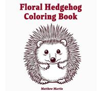 Floral Hedgehog: A Whimsical Coloring Journey of Hedgehogs, Flowers, and Gentle Joy in Bloom