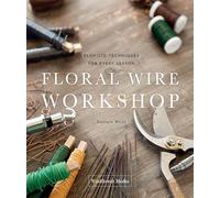 Floral Wire Workshop: Florists' Techniques for Plants and Flowers in Every Season