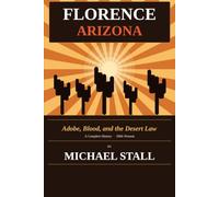 Florence Arizona: Adobe, Blood, and the Desert Law * A Complete History 1866-Present (The Arizona Territory of the 1800’s)