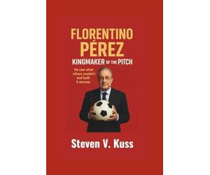 Florentino Pérez: Kingmaker Of The Pitch: He saw what others couldn’t and built it anyway
