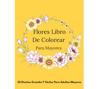 Flores Libro De Colorear Para Mayores: 50 Diseños Grandes Y Fáciles Para Adultos Mayores