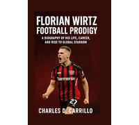 FLORIAN WIRTZ: FOOTBALL PRODIGY: BIOGRAPHY OF HIS LIFE, CAREER, AND RISE TO GLOBAL STARDOM
