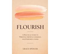 Flourish: A Practical Guide to Personal Growth, Confidence, and Purposeful Living