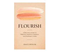 Flourish: A Practical Guide to Personal Growth, Confidence, and Purposeful Living