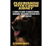 Flourishing With Canine Kidney: A Complete Guide to Understanding, Managing, and Caring for Dogs with Kidney Disease
