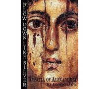 Flow Down Like Silver: Hypatia of Alexandria: Volume 1