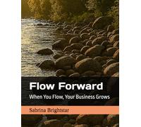 Flow Forward: When You Flow, Your Business Grows (Soul Business Series: Calling All Conscious Creators)