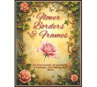 Flower Borders & Frames: For Junk Journals, Art Journaling, Scrapbooks, Card Making, And More!