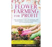 Flower Farming for Profit The Ultimate Guide to Growing and Maintaining a Wildly Profitable Cut Flower Business