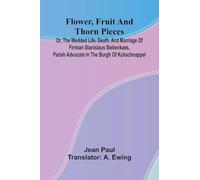 Flower, Fruit, and Thorn Pieces; or, the Wedded Life, Death, and Marriage of Firmian Stanislaus Siebenkaes, Parish Advocate in the Burgh of Kuhschnappel.