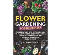 Flower Gardening for Beginners: The Essential 3-Step System on How to Plant Flowers, Grow from Seeds, Design Your Landscape, and Maintain a Beautiful Flower Yard