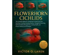 FLOWERHORN CICHLIDS: The Complete Beginner's Roadmap to Expert Pet Care, Nutritious Feeding, Breeding Mastery, Thoughtful Grooming, Optimal Habitat ... Health, and Proven Lifelong Care Strategies
