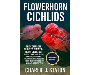 FLOWERHORN CICHLIDS: The Complete Guide to Flowerhorn Cichlids: Expert Care, Tank Setup, Feeding, Breeding, Health Management, and Long-Term Success for Vibrant, Healthy Fish