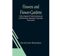 Flowers and Flower-Gardens With an Appendix of Practical Instructions and Useful Information Respecting the Anglo-Indian Flower-Garden