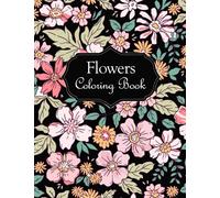 Flowers Coloring Book: An Adult Coloring Book with Beautiful Flowers, Bouquets, Floral Designs, Sunflowers, Roses, Spring, and Summer for Relaxation for Adults