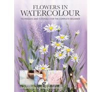 Flowers in Watercolour : Techniques and Tutorials For The Complete Beginner