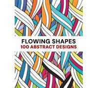 Flowing Shapes 100 Creative Abstract Designs - A Stress Relief Coloring Book for Mindful Relaxation & Creative Coloring Art. A Calming Adult Coloring Collection of Elegant Designs