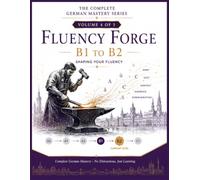 FLUENCY FORGE - B1 TO B2: Shaping Your Fluency: Advanced German Grammar, Vocabulary & Communication for Adult English-Speaking Learners (The Complete ... German Course for English Speakers (A0-C1))