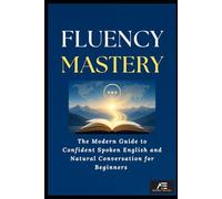 FLUENCY MASTERY: Modern Guide to Confident Spoken English and Natural Conversation for Beginners