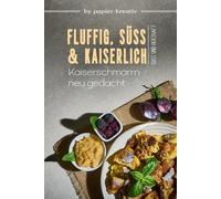 FLUFFIG, SÜß UND KAISERLICH - Kaiserschmarrn neu gedacht: Kochbuch: Leckere Kaiserschmarrn-Rezepte, süße und herzhafte Variationen und Beilagen aus der österreichischen und Tiroler Küche