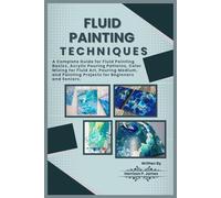 FLUID PAINTING TECHNIQUES: A Complete Guide for Fluid Painting Basics, Acrylic Pouring Patterns, Color mixing for fluid art, Pouring medium, and Painting Projects for Beginners and Seniors.