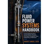 Fluid Power Systems Handbook: A Practical Engineering Guide to Industrial Hydraulics, Pneumatics, Circuit Design, Electrohydraulic Control, Troubleshooting, and Maintenance
