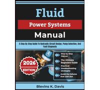 Fluid Power Systems Manual: A Step-By-Step Guide To Hydraulic Circuit Design, Pump Selection, And Fault Diagnosis