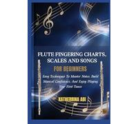 FLUTE FINGERING CHARTS, SCALES AND SONGS FOR BEGINNERS: Easy Techniques To Master Notes, Build Musical Confidence, And Enjoy Playing Your First Tunes