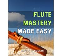 Flute Mastery Made Easy: Unlock the Secrets to Effortless Flute Performance: Your Ultimate Guide to Flute Mastery