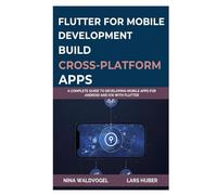 Flutter for Mobile Development: Build Cross-Platform Apps: A Complete Guide to Developing Mobile Apps for Android and iOS with Flutter